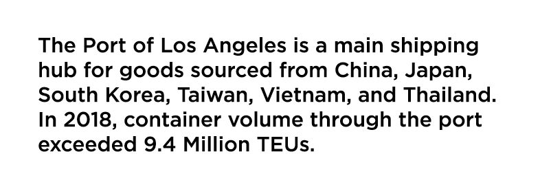 The Port of Los Angeles is a main shipping hub for goods sourced from China  Japan  South Korea  Taiwan  Vietnam  and   